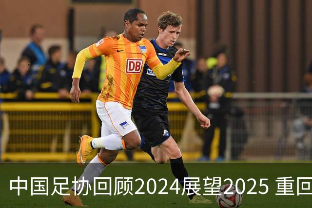 中国足协回顾2024展望2025 重回正轨重新出发